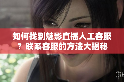 如何找到魅影直播人工客服？联系客服的方法大揭秘