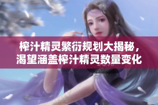 榨汁精灵繁衍规划大揭秘，渴望涵盖榨汁精灵数量变化、繁殖技巧以及关键生长细节