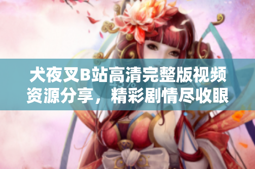 犬夜叉B站高清完整版视频资源分享，精彩剧情尽收眼底