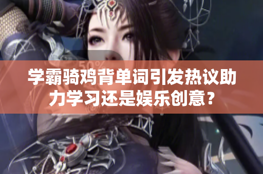 学霸骑鸡背单词引发热议助力学习还是娱乐创意？