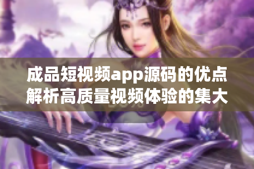 成品短视频app源码的优点解析高质量视频体验的集大成者
