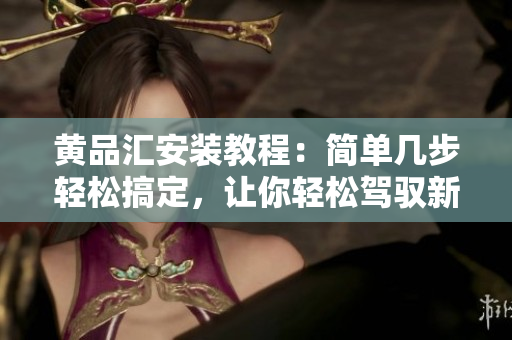 黄品汇安装教程：简单几步轻松搞定，让你轻松驾驭新电器