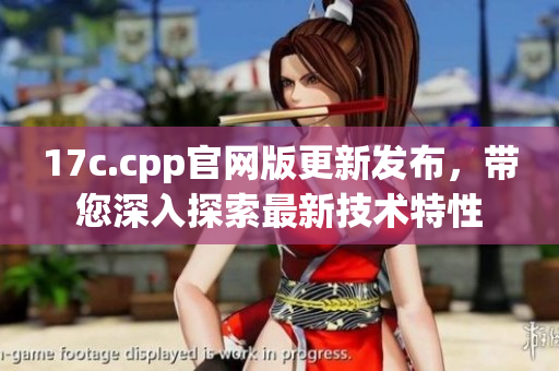 17c.cpp官网版更新发布，带您深入探索最新技术特性