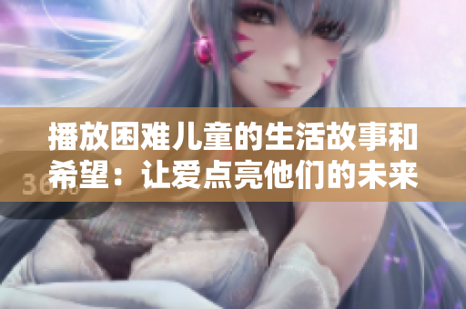 播放困难儿童的生活故事和希望：让爱点亮他们的未来