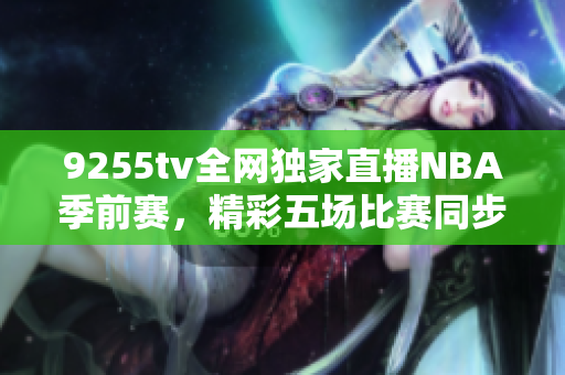 9255tv全网独家直播NBA季前赛，精彩五场比赛同步呈现