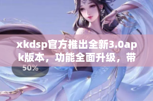 xkdsp官方推出全新3.0apk版本，功能全面升级，带来更优秀的体验