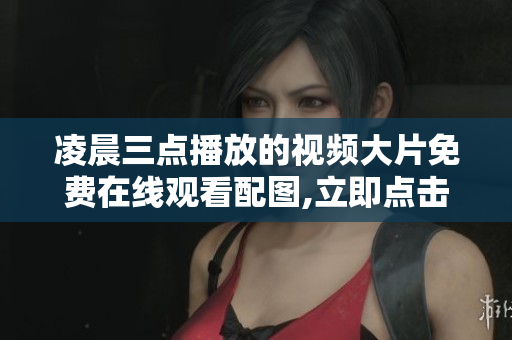 凌晨三点播放的视频大片免费在线观看配图,立即点击进入观看