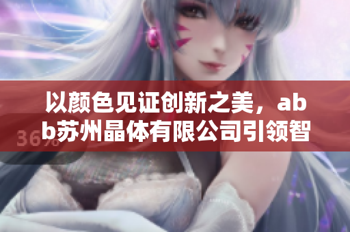 以颜色见证创新之美，abb苏州晶体有限公司引领智能科技发展