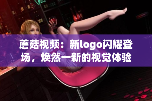 蘑菇视频：新logo闪耀登场，焕然一新的视觉体验