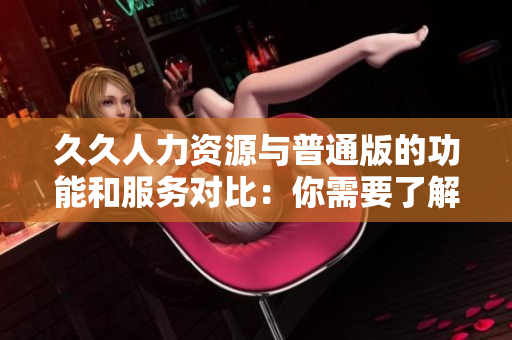 久久人力资源与普通版的功能和服务对比：你需要了解的一切