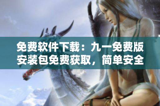 免费软件下载：九一免费版安装包免费获取，简单安全安装