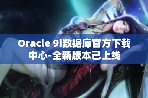 Oracle 9i数据库官方下载中心-全新版本己上线