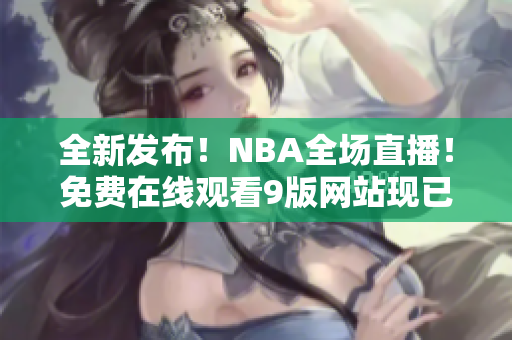 全新发布！NBA全场直播！免费在线观看9版网站现已上线，看球从未如此便利！