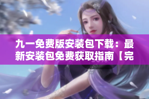 九一免费版安装包下载：最新安装包免费获取指南【完整教程附下载链接】