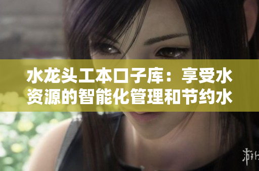 水龙头工本口子库：享受水资源的智能化管理和节约水的便捷方式