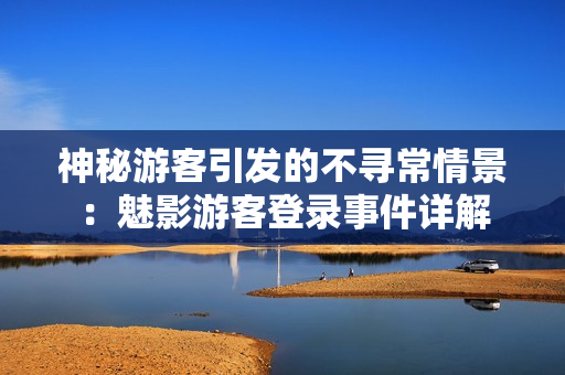 神秘游客引发的不寻常情景：魅影游客登录事件详解