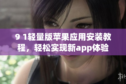 9 1轻量版苹果应用安装教程，轻松实现新app体验
