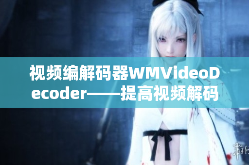 视频编解码器WMVideoDecoder——提高视频解码效率的重要工具