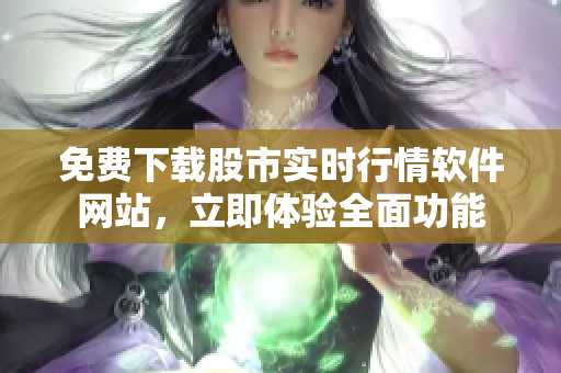 免费下载股市实时行情软件网站，立即体验全面功能
