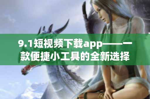 9.1短视频下载app——一款便捷小工具的全新选择