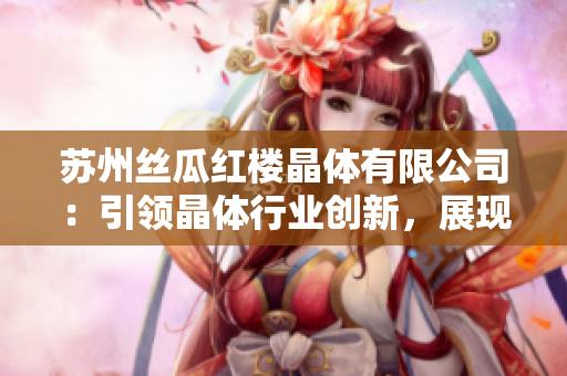 苏州丝瓜红楼晶体有限公司：引领晶体行业创新，展现卓越品质