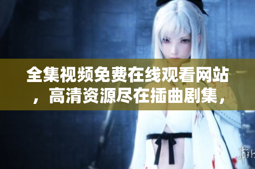 全集视频免费在线观看网站，高清资源尽在插曲剧集，免费在线追剧，精彩插曲剧集一网打尽