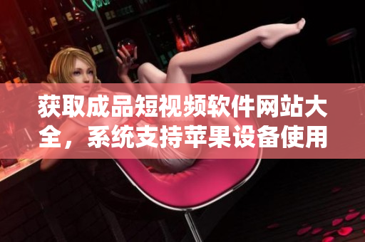 获取成品短视频软件网站大全，系统支持苹果设备使用版。