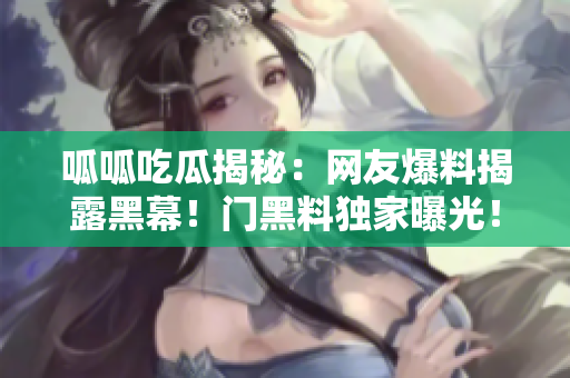 呱呱吃瓜揭秘：网友爆料揭露黑幕！门黑料独家曝光！