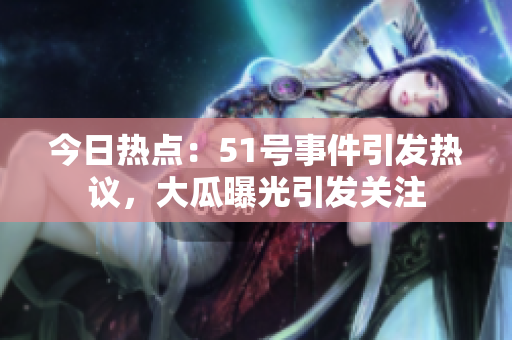 今日热点：51号事件引发热议，大瓜曝光引发关注
