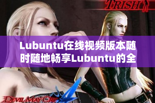 Lubuntu在线视频版本随时随地畅享Lubuntu的全新视频版
