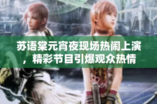 苏语棠元宵夜现场热闹上演，精彩节目引爆观众热情