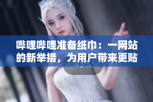 哔哩哔哩准备纸巾：一网站的新举措，为用户带来更贴心的服务