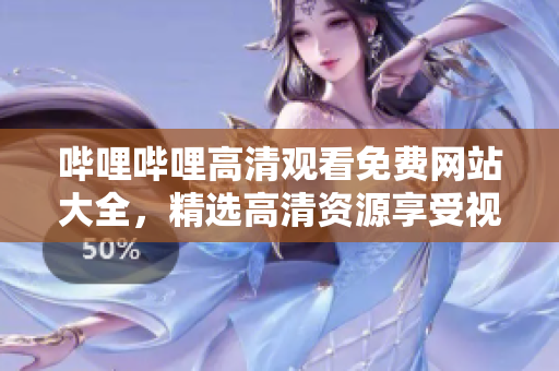 哔哩哔哩高清观看免费网站大全，精选高清资源享受视听盛宴