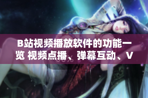 B站视频播放软件的功能一览 视频点播、弹幕互动、VR体验以及个性化推荐。