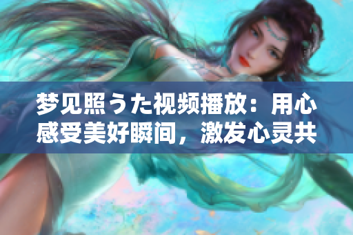 梦见照うた视频播放：用心感受美好瞬间，激发心灵共鸣