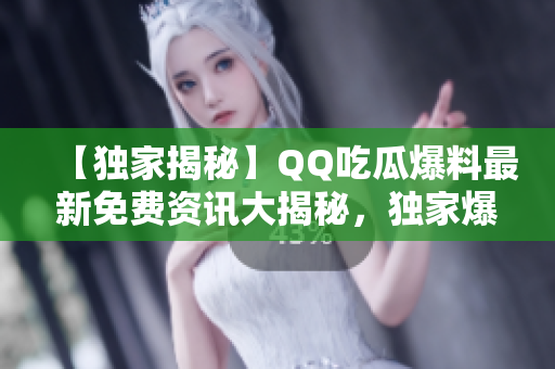 【独家揭秘】QQ吃瓜爆料最新免费资讯大揭秘，独家爆料不容错过！