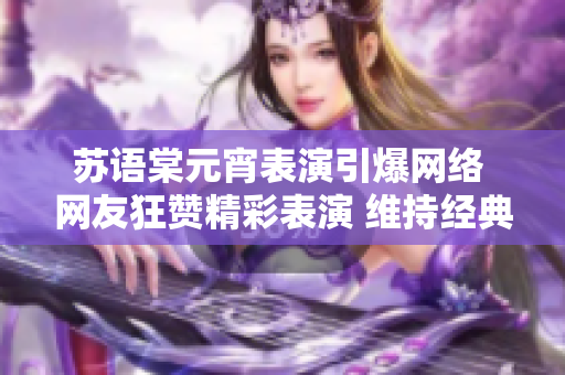 苏语棠元宵表演引爆网络 网友狂赞精彩表演 维持经典音乐风格 