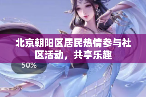 北京朝阳区居民热情参与社区活动，共享乐趣