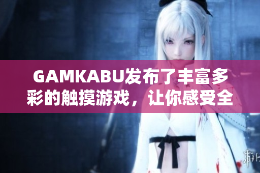 GAMKABU发布了丰富多彩的触摸游戏，让你感受全新体验