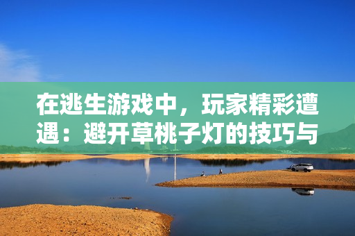 在逃生游戏中，玩家精彩遭遇：避开草桃子灯的技巧与策略