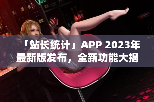 「站长统计」APP 2023年最新版发布，全新功能大揭秘