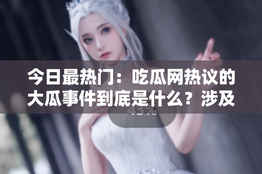 今日最热门：吃瓜网热议的大瓜事件到底是什么？涉及人物扒皮！