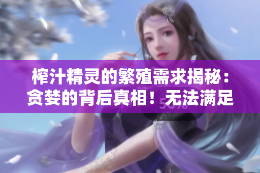 榨汁精灵的繁殖需求揭秘：贪婪的背后真相！无法满足的要求？