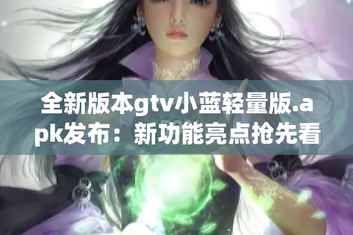 全新版本gtv小蓝轻量版.apk发布：新功能亮点抢先看！