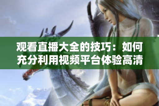观看直播大全的技巧：如何充分利用视频平台体验高清画质、互动交流及精彩节目