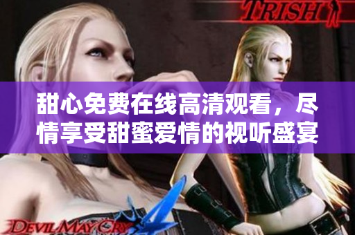 甜心免费在线高清观看，尽情享受甜蜜爱情的视听盛宴