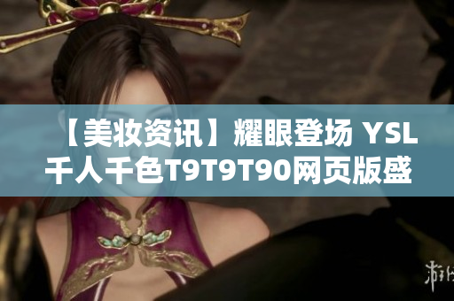 【美妆资讯】耀眼登场 YSL千人千色T9T9T90网页版盛大发布