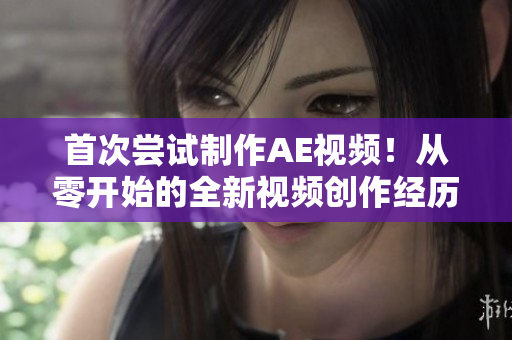 首次尝试制作AE视频！从零开始的全新视频创作经历