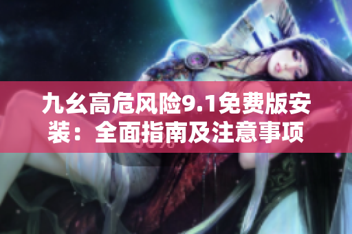 九幺高危风险9.1免费版安装：全面指南及注意事项