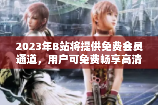 2023年B站将提供免费会员通道，用户可免费畅享高清视频